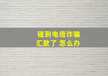 碰到电信诈骗汇款了 怎么办